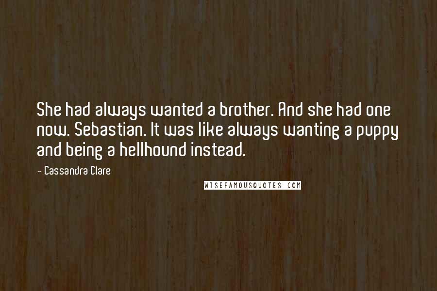 Cassandra Clare Quotes: She had always wanted a brother. And she had one now. Sebastian. It was like always wanting a puppy and being a hellhound instead.