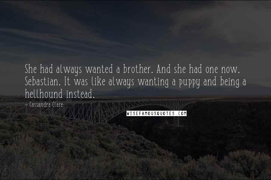 Cassandra Clare Quotes: She had always wanted a brother. And she had one now. Sebastian. It was like always wanting a puppy and being a hellhound instead.