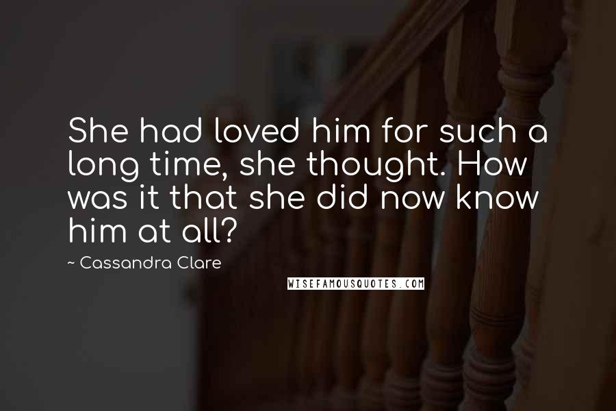 Cassandra Clare Quotes: She had loved him for such a long time, she thought. How was it that she did now know him at all?