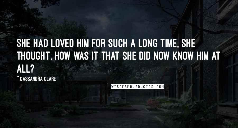 Cassandra Clare Quotes: She had loved him for such a long time, she thought. How was it that she did now know him at all?