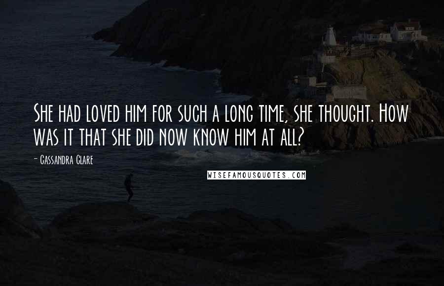 Cassandra Clare Quotes: She had loved him for such a long time, she thought. How was it that she did now know him at all?