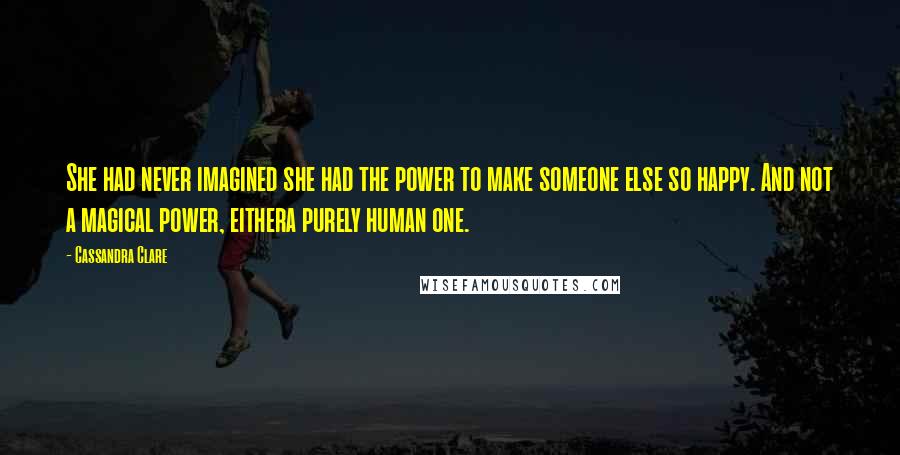 Cassandra Clare Quotes: She had never imagined she had the power to make someone else so happy. And not a magical power, eithera purely human one.