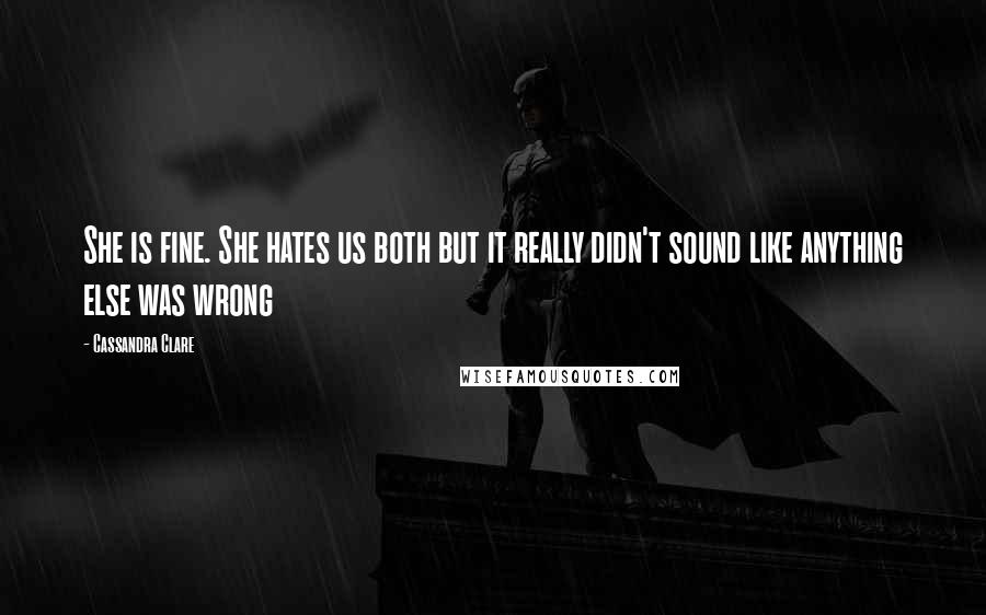 Cassandra Clare Quotes: She is fine. She hates us both but it really didn't sound like anything else was wrong