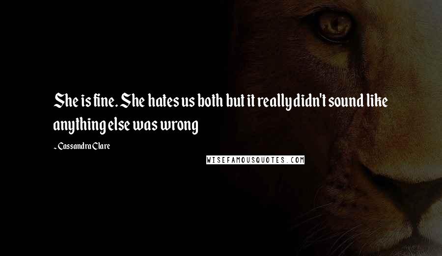 Cassandra Clare Quotes: She is fine. She hates us both but it really didn't sound like anything else was wrong