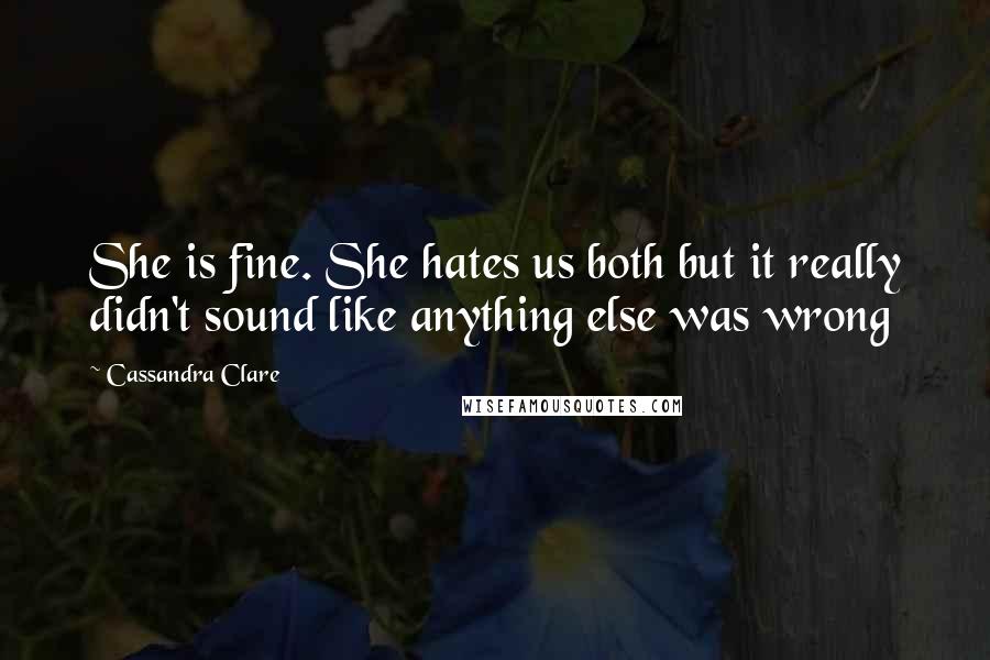 Cassandra Clare Quotes: She is fine. She hates us both but it really didn't sound like anything else was wrong