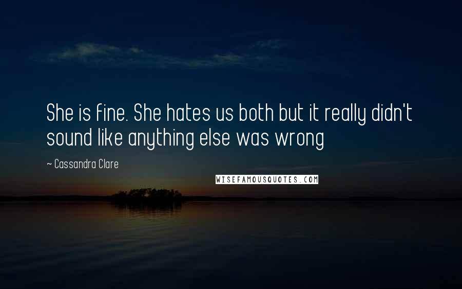 Cassandra Clare Quotes: She is fine. She hates us both but it really didn't sound like anything else was wrong