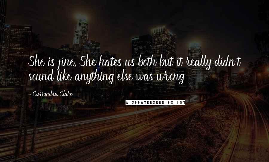 Cassandra Clare Quotes: She is fine. She hates us both but it really didn't sound like anything else was wrong