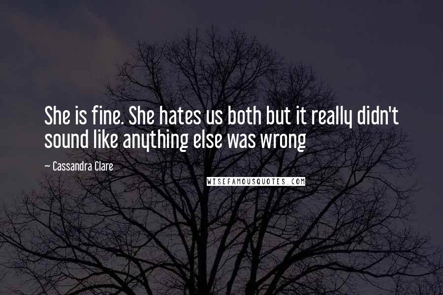 Cassandra Clare Quotes: She is fine. She hates us both but it really didn't sound like anything else was wrong