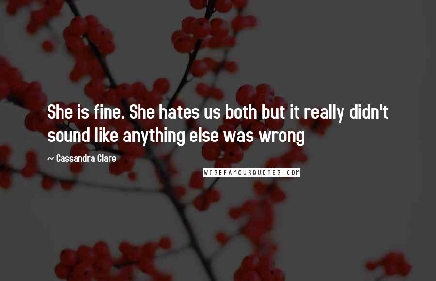 Cassandra Clare Quotes: She is fine. She hates us both but it really didn't sound like anything else was wrong