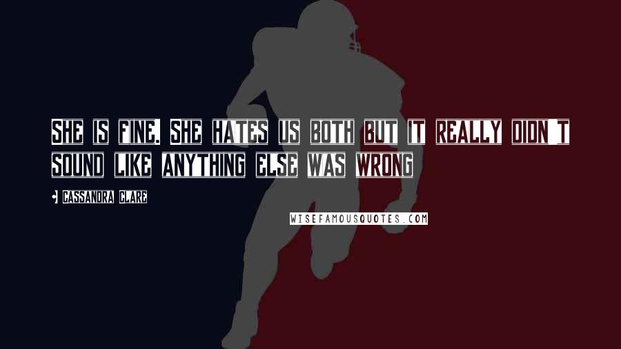 Cassandra Clare Quotes: She is fine. She hates us both but it really didn't sound like anything else was wrong