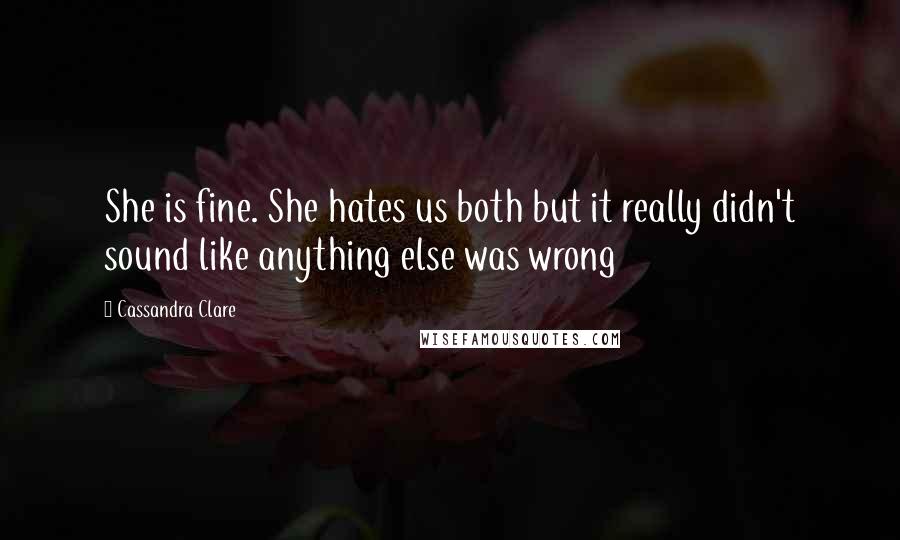 Cassandra Clare Quotes: She is fine. She hates us both but it really didn't sound like anything else was wrong
