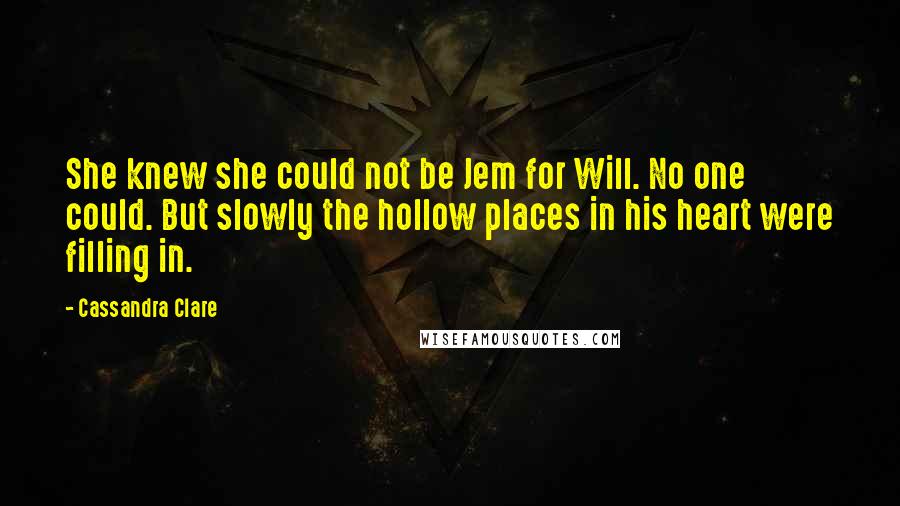 Cassandra Clare Quotes: She knew she could not be Jem for Will. No one could. But slowly the hollow places in his heart were filling in.