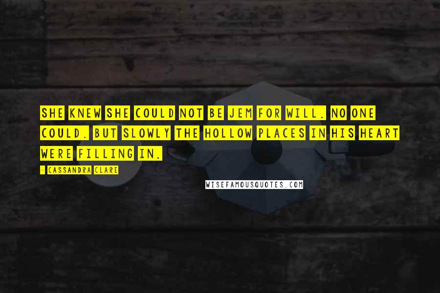 Cassandra Clare Quotes: She knew she could not be Jem for Will. No one could. But slowly the hollow places in his heart were filling in.