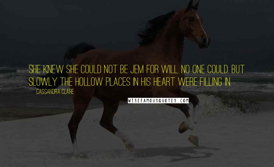 Cassandra Clare Quotes: She knew she could not be Jem for Will. No one could. But slowly the hollow places in his heart were filling in.