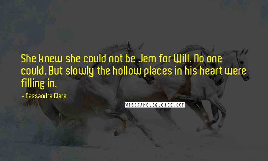 Cassandra Clare Quotes: She knew she could not be Jem for Will. No one could. But slowly the hollow places in his heart were filling in.