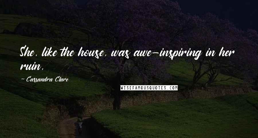 Cassandra Clare Quotes: She, like the house, was awe-inspiring in her ruin,