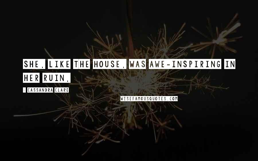 Cassandra Clare Quotes: She, like the house, was awe-inspiring in her ruin,