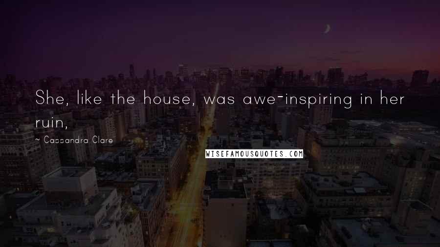 Cassandra Clare Quotes: She, like the house, was awe-inspiring in her ruin,