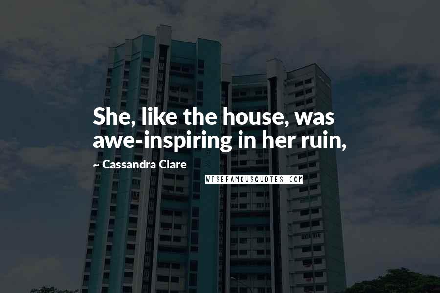 Cassandra Clare Quotes: She, like the house, was awe-inspiring in her ruin,