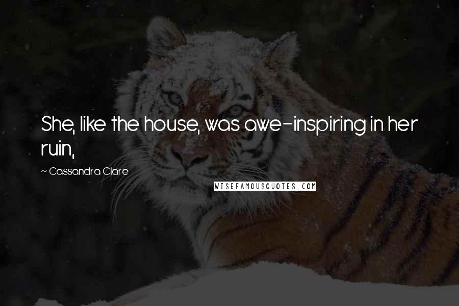 Cassandra Clare Quotes: She, like the house, was awe-inspiring in her ruin,