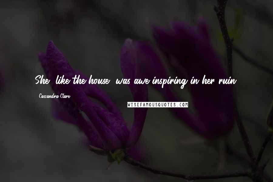 Cassandra Clare Quotes: She, like the house, was awe-inspiring in her ruin,