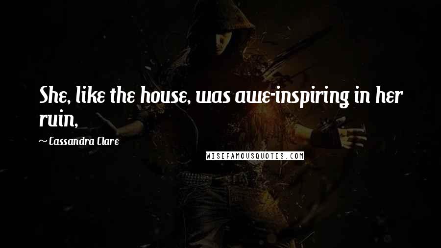 Cassandra Clare Quotes: She, like the house, was awe-inspiring in her ruin,