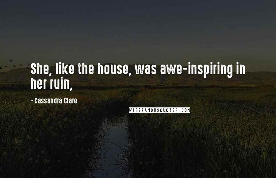 Cassandra Clare Quotes: She, like the house, was awe-inspiring in her ruin,