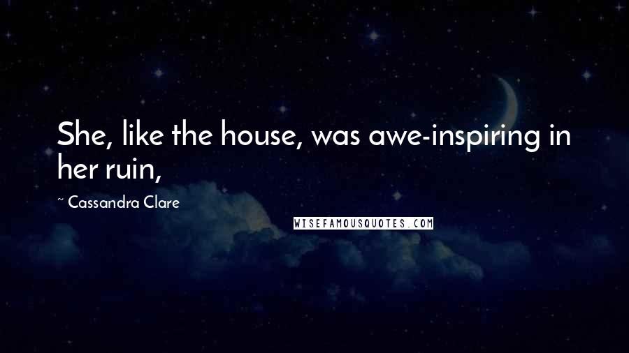 Cassandra Clare Quotes: She, like the house, was awe-inspiring in her ruin,