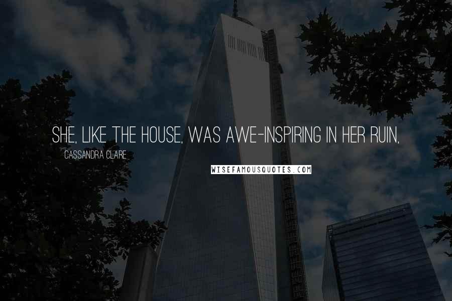 Cassandra Clare Quotes: She, like the house, was awe-inspiring in her ruin,