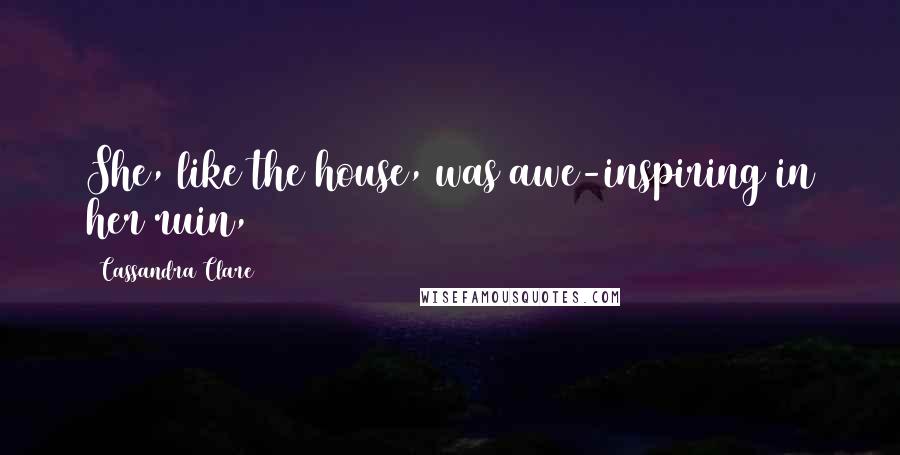 Cassandra Clare Quotes: She, like the house, was awe-inspiring in her ruin,