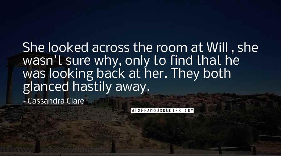 Cassandra Clare Quotes: She looked across the room at Will , she wasn't sure why, only to find that he was looking back at her. They both glanced hastily away.