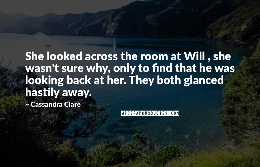 Cassandra Clare Quotes: She looked across the room at Will , she wasn't sure why, only to find that he was looking back at her. They both glanced hastily away.