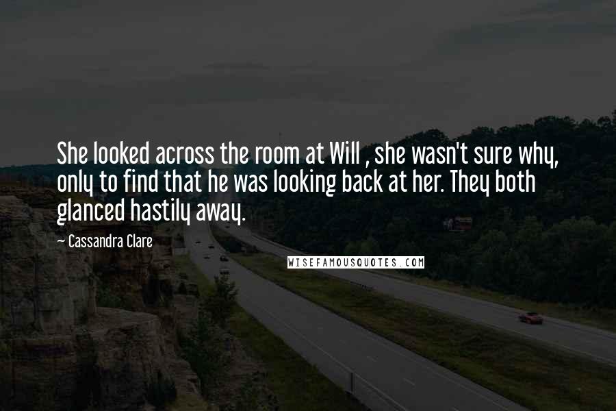 Cassandra Clare Quotes: She looked across the room at Will , she wasn't sure why, only to find that he was looking back at her. They both glanced hastily away.