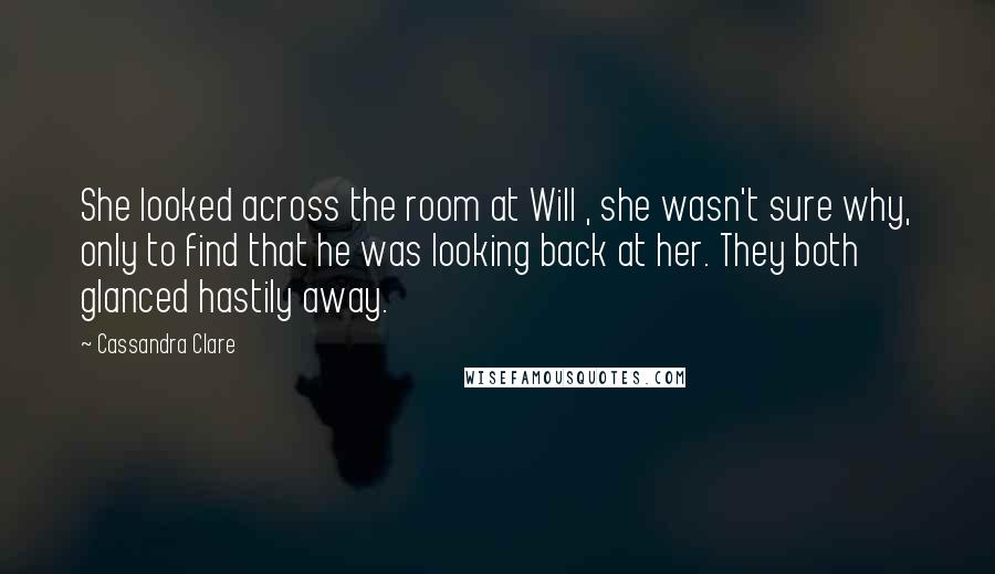 Cassandra Clare Quotes: She looked across the room at Will , she wasn't sure why, only to find that he was looking back at her. They both glanced hastily away.