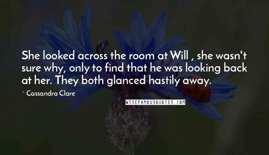 Cassandra Clare Quotes: She looked across the room at Will , she wasn't sure why, only to find that he was looking back at her. They both glanced hastily away.