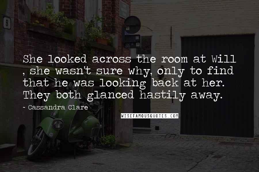 Cassandra Clare Quotes: She looked across the room at Will , she wasn't sure why, only to find that he was looking back at her. They both glanced hastily away.