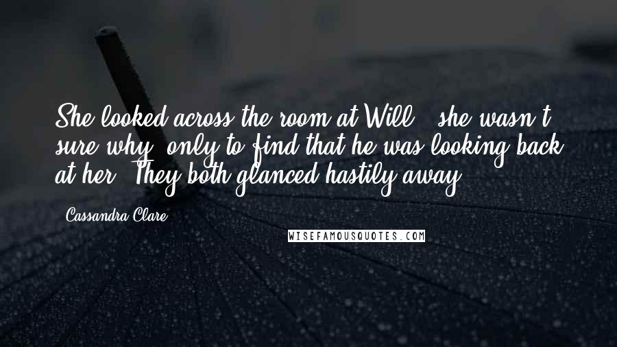 Cassandra Clare Quotes: She looked across the room at Will , she wasn't sure why, only to find that he was looking back at her. They both glanced hastily away.