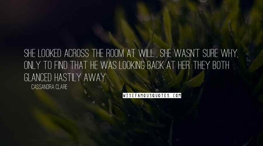 Cassandra Clare Quotes: She looked across the room at Will , she wasn't sure why, only to find that he was looking back at her. They both glanced hastily away.