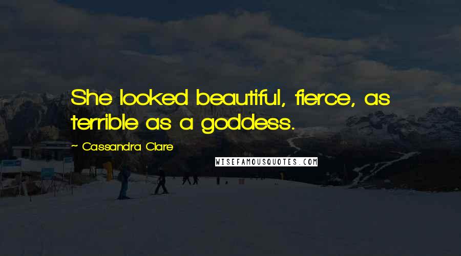 Cassandra Clare Quotes: She looked beautiful, fierce, as terrible as a goddess.