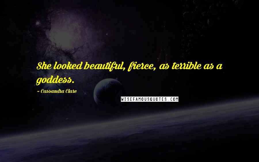 Cassandra Clare Quotes: She looked beautiful, fierce, as terrible as a goddess.