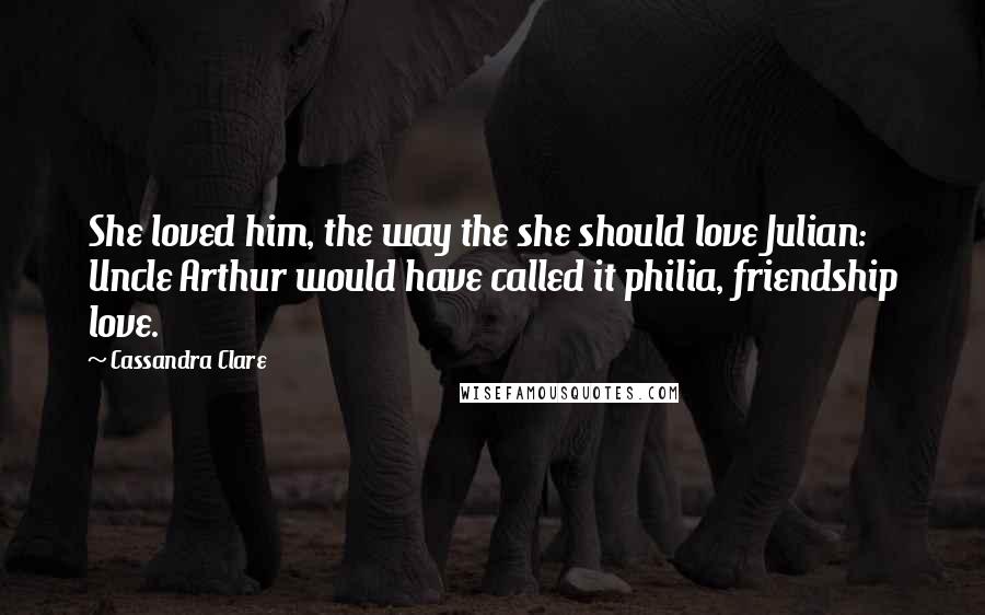 Cassandra Clare Quotes: She loved him, the way the she should love Julian: Uncle Arthur would have called it philia, friendship love.