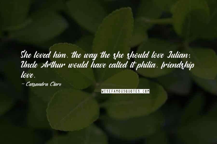Cassandra Clare Quotes: She loved him, the way the she should love Julian: Uncle Arthur would have called it philia, friendship love.