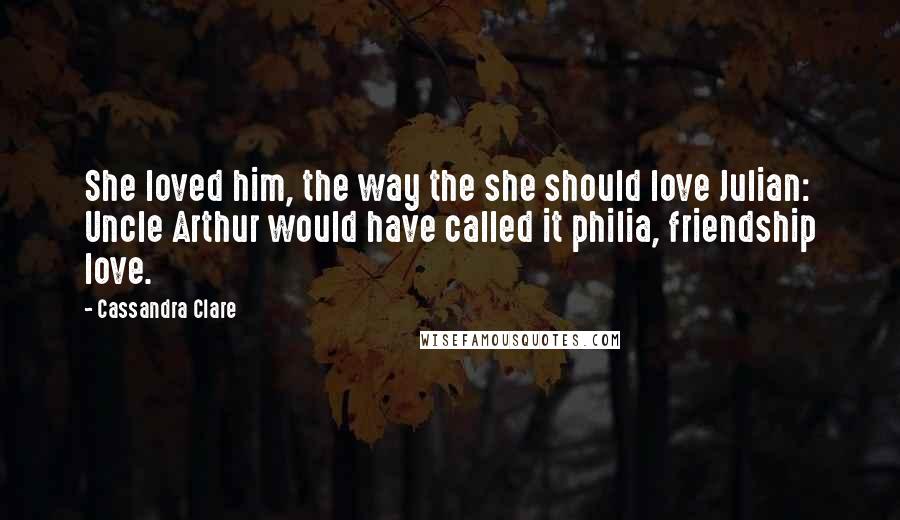 Cassandra Clare Quotes: She loved him, the way the she should love Julian: Uncle Arthur would have called it philia, friendship love.