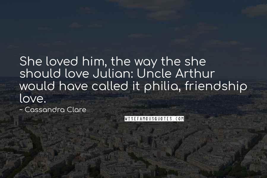 Cassandra Clare Quotes: She loved him, the way the she should love Julian: Uncle Arthur would have called it philia, friendship love.