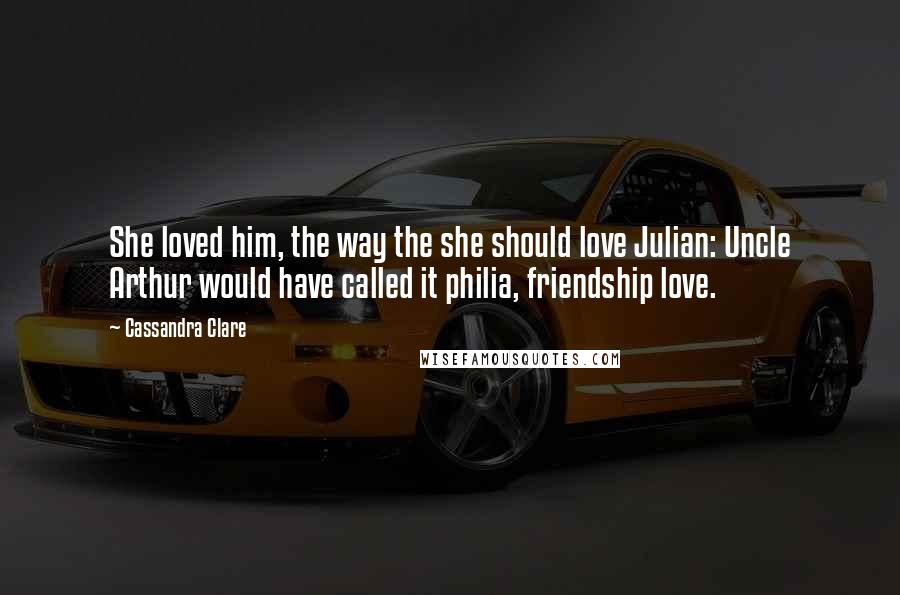 Cassandra Clare Quotes: She loved him, the way the she should love Julian: Uncle Arthur would have called it philia, friendship love.