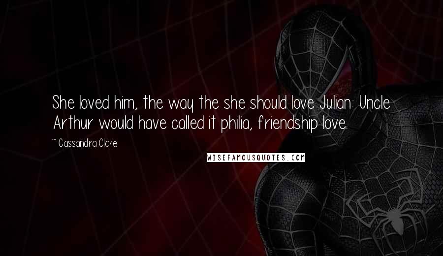 Cassandra Clare Quotes: She loved him, the way the she should love Julian: Uncle Arthur would have called it philia, friendship love.