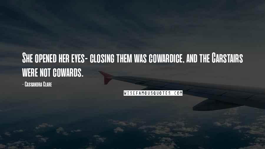 Cassandra Clare Quotes: She opened her eyes- closing them was cowardice, and the Carstairs were not cowards.