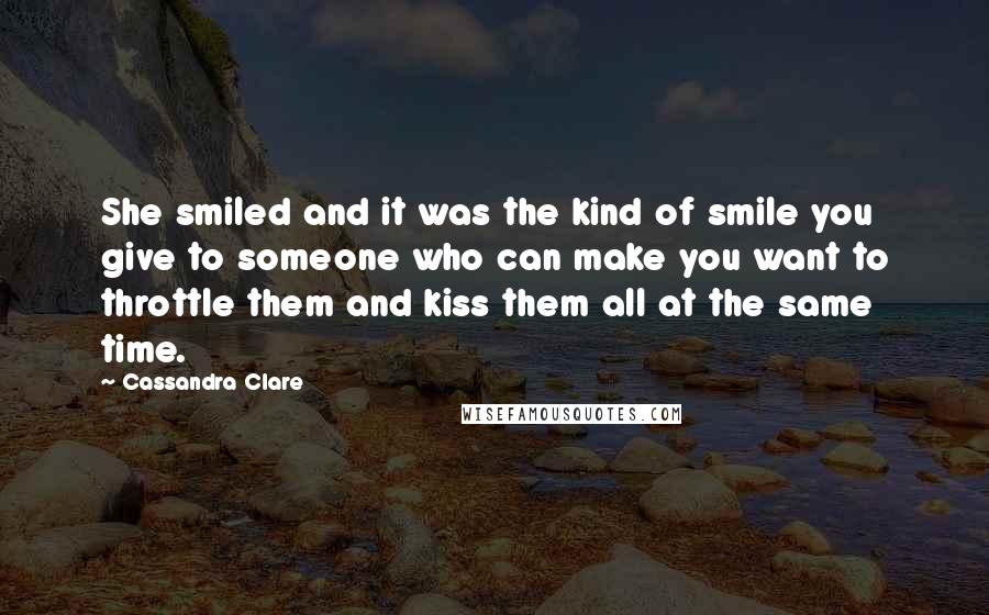 Cassandra Clare Quotes: She smiled and it was the kind of smile you give to someone who can make you want to throttle them and kiss them all at the same time.