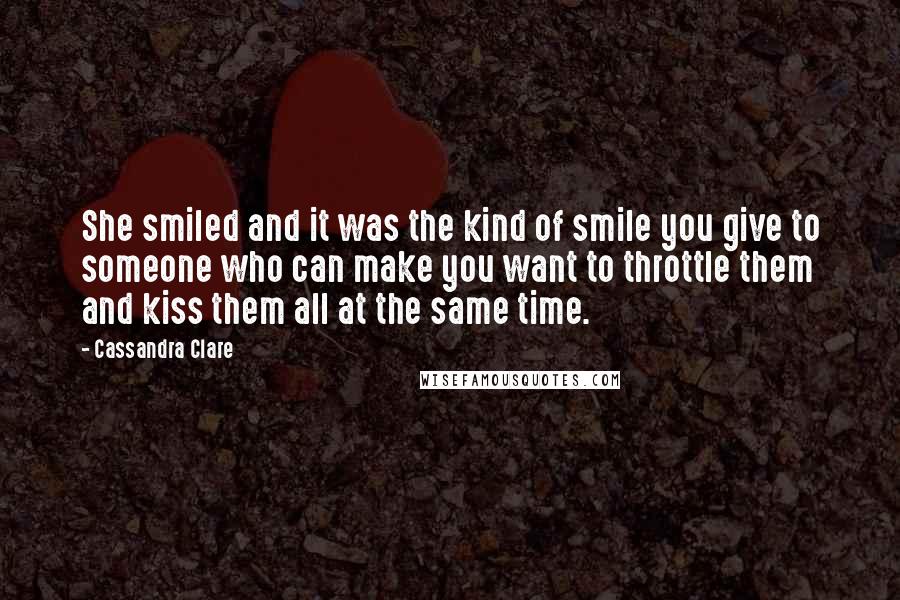 Cassandra Clare Quotes: She smiled and it was the kind of smile you give to someone who can make you want to throttle them and kiss them all at the same time.
