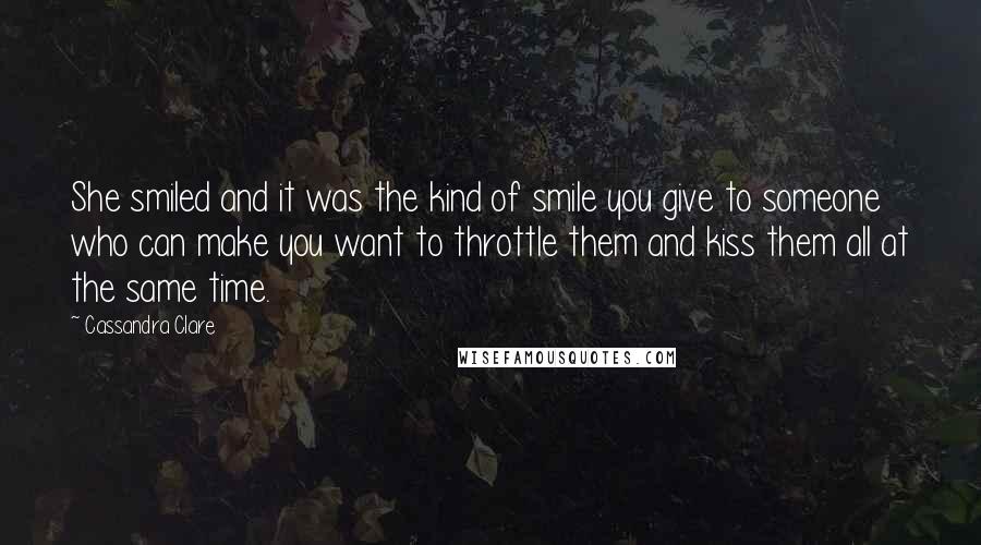 Cassandra Clare Quotes: She smiled and it was the kind of smile you give to someone who can make you want to throttle them and kiss them all at the same time.